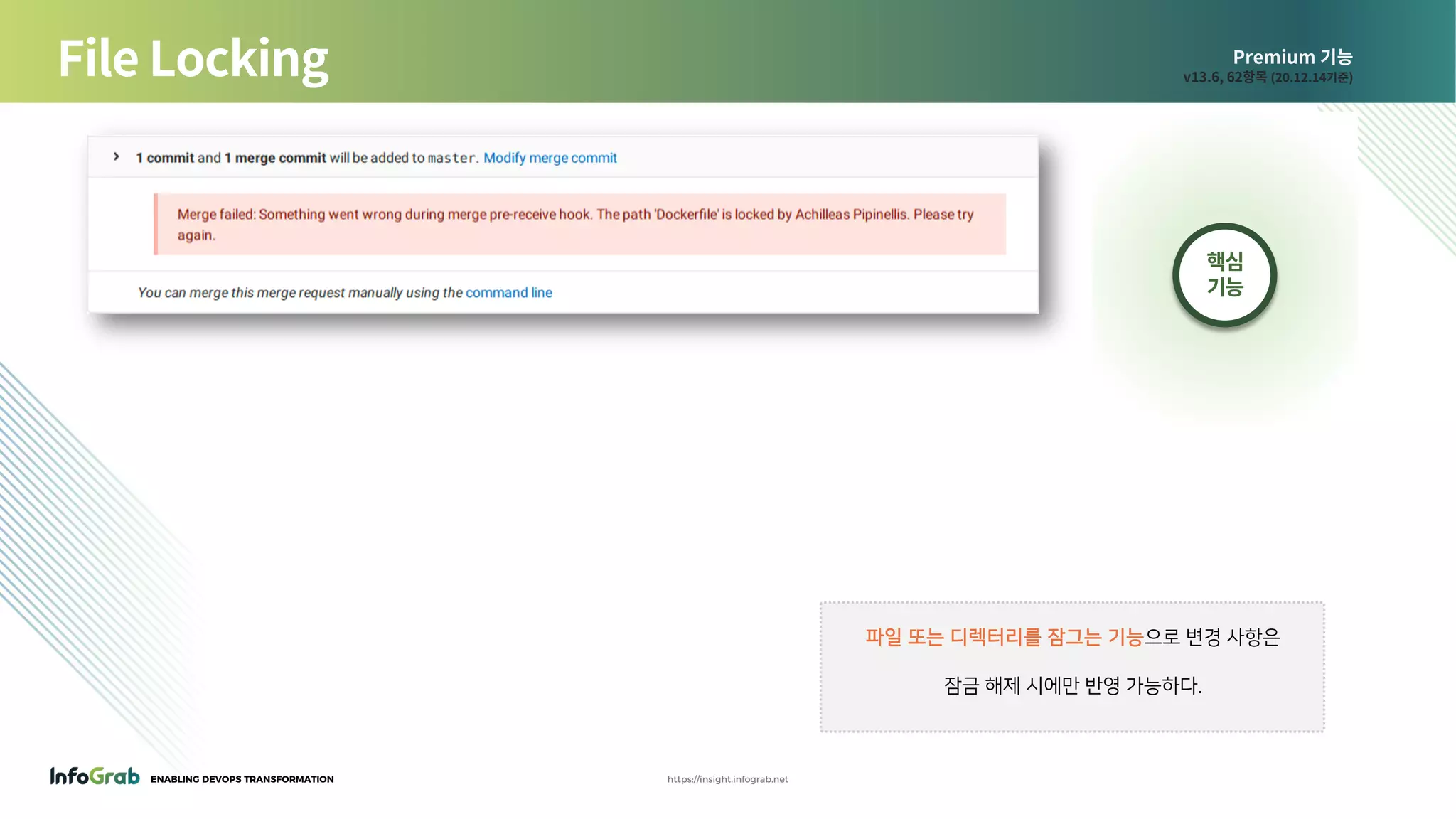 ENABLING DEVOPS TRANSFORMATION https://insight.infograb.net
Premium 기능
v13.6, 62항목 (20.12.14기준)File Locking
파일 또는 디렉터리를 잠그는 기능으로 변경 사항은
잠금 해제 시에만 반영 가능하다.
핵심
기능
 