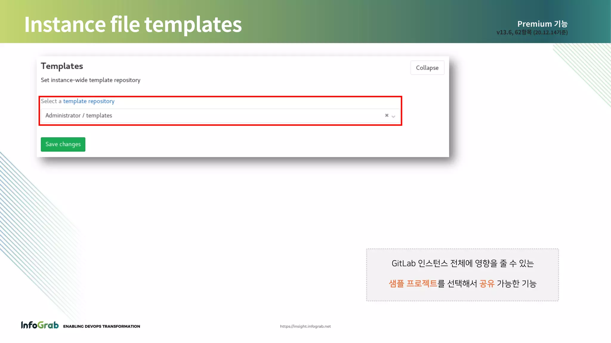 ENABLING DEVOPS TRANSFORMATION https://insight.infograb.net
Premium 기능
v13.6, 62항목 (20.12.14기준)Instance file templates
GitLab 인스턴스 전체에 영향을 줄 수 있는
샘플 프로젝트를 선택해서 공유 가능한 기능
 