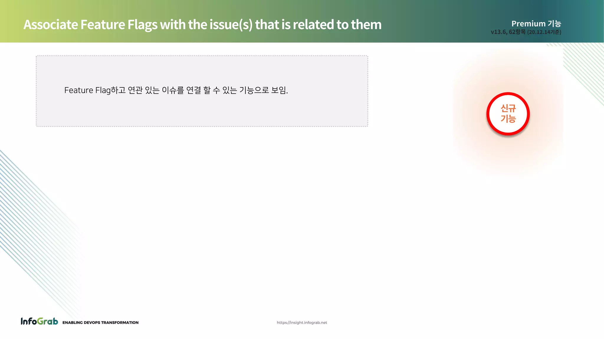 ENABLING DEVOPS TRANSFORMATION https://insight.infograb.net
Premium 기능
v13.6, 62항목 (20.12.14기준)
Feature Flag하고 연관 있는 이슈를 연결 할 수 있는 기능으로 보임.
AssociateFeatureFlagswiththeissue(s)thatisrelatedtothem
신규
기능
 