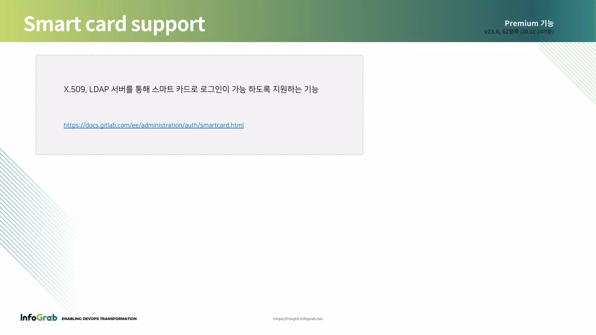 ENABLING DEVOPS TRANSFORMATION https://insight.infograb.net
Premium 기능
v13.6, 62항목 (20.12.14기준)Smart card support
X.509, LDAP 서버를 통해 스마트 카드로 로그인이 가능 하도록 지원하는 기능
https://docs.gitlab.com/ee/administration/auth/smartcard.html
 