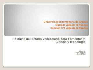 Universidad Bicentenaria de Aragua
Núcleo: Valle de la Pascua
Sección :P1 valle de la Pascua
Políticas del Estado Venezolano para Fomentar la
Ciencia y tecnología
Alumna:
Bello MEILYN
CI:20527309
 