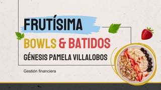 Gestión financiera
Frutísima
Bowls &batidos
Génesis Pamela Villalobos
 