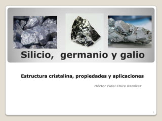 Estructura cristalina, propiedades y aplicaciones
Héctor Fidel Chire Ramírez
1
Silicio, germanio y galio
G
 