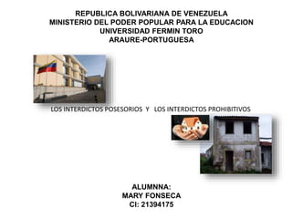 REPUBLICA BOLIVARIANA DE VENEZUELA
MINISTERIO DEL PODER POPULAR PARA LA EDUCACION
UNIVERSIDAD FERMIN TORO
ARAURE-PORTUGUESA
ALUMNNA:
MARY FONSECA
CI: 21394175
LOS INTERDICTOS POSESORIOS Y LOS INTERDICTOS PROHIBITIVOS
 