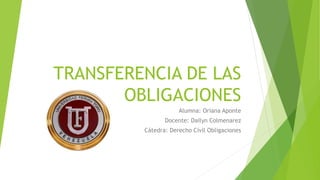TRANSFERENCIA DE LAS
OBLIGACIONES
Alumna: Oriana Aponte
Docente: Dailyn Colmenarez
Cátedra: Derecho Civil Obligaciones
 