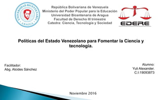 Facilitador:
Abg. Alcides Sánchez
Alumno:
Yuli Alexander.
C.I:19093873
Políticas del Estado Venezolano para Fomentar la Ciencia y
tecnología.
Noviembre 2016
 