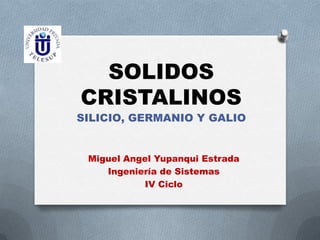 SOLIDOS
CRISTALINOS
SILICIO, GERMANIO Y GALIO

Miguel Angel Yupanqui Estrada
Ingeniería de Sistemas
IV Ciclo

 