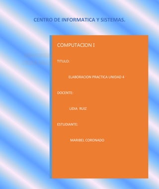 COMPUTACION I
TITULO:
ELABORACION PRACTICA UNIDAD 4
DOCENTE:
LIDIA RUIZ
ESTUDIANTE:
MARIBEL CORONADO
CENTRO DE INFORMATICA Y SISTEMAS.
 