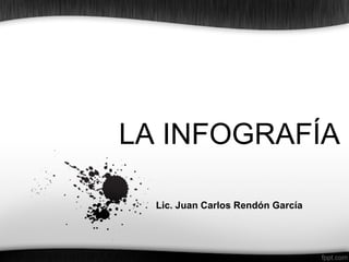 LA INFOGRAFÍA
Lic. Juan Carlos Rendón García
 