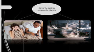 Elementos dañinos
para nuestro planeta