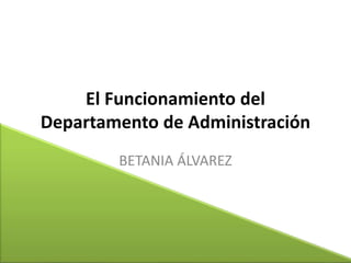 El Funcionamiento del
Departamento de Administración
BETANIA ÁLVAREZ
 
