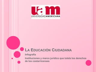 LA EDUCACIÓN CIUDADANA
Infografía
Instituciones y marco jurídico que tutela los derechos
de los costarricenses
 
