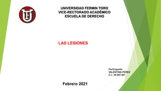 UNIVERSIDAD FERMIN TORO
VICE-RECTORADO ACADÉMICO
ESCUELA DE DERECHO
Participante:
VALENTINA PEREZ
C.I.: 29.997.691
Febrero 2021
LAS LESIONES
 