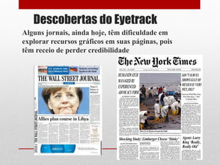 Descobertas do Eyetrack 
Alguns jornais, ainda hoje, têm dificuldade em explorar recursos gráficos em suas páginas, pois têm receio de perder credibilidade 
 