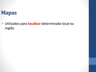 Mapas 
•Utilizados para localizardeterminado local ou região  