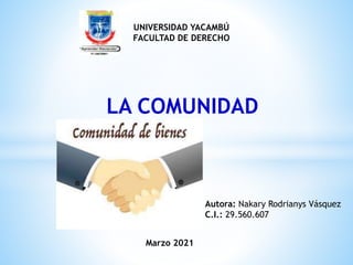 UNIVERSIDAD YACAMBÚ
FACULTAD DE DERECHO
Autora: Nakary Rodrianys Vásquez
C.I.: 29.560.607
LA COMUNIDAD
Marzo 2021
 