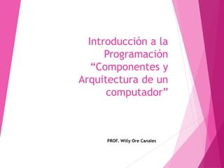 Introducción a la
Programación
“Componentes y
Arquitectura de un
computador”
PROF. Willy Ore Canales
 