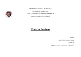 REPUBLICA BOLIVARIANA DE VENEZUELA
UNIVERSIDAD FERMIN TORO
FACULTAD DE CIENCIAS JURIDICAS Y POLITICAS
ESCUELA DE CIENCIAS POLITICAS
Poderes Públicos
Integrante:
Gianny Sabrina González Sánchez
C.I. 26.005.436
Asignatura: Derecho Constitucional Venezolano II
 