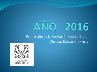 Primer año de la Fundación Guido Buffo:
Ciencia, Educación y Arte
 