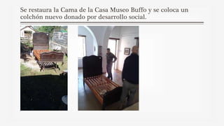 Se restaura la Cama de la Casa Museo Buffo y se coloca un
colchón nuevo donado por desarrollo social.
 