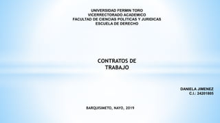 UNIVERSIDAD FERMIN TORO
VICERRECTORADO ACADEMICO
FACULTAD DE CIENCIAS POLITICAS Y JURIDICAS
ESCUELA DE DERECHO
CONTRATOS DE
TRABAJO
DANIELA JIMENEZ
C.I.: 24201805
BARQUISIMETO, NAYO, 2019
 