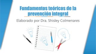 Fundamentos teóricos de la
prevención integral
Elaborado por Dra. Shisley Colmenares
 