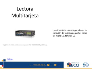 Lectora 
Multitarjeta 
Usualmente lo usamos para hacer la 
conexión de tarjetas pequeñas como 
las micro SD, tarjetas SD 
http://mlm-s2-p.mlstatic.com/accesorios-computacion-9719-MLM20020606771_122013-Y.jpg 
Inicio 
 
