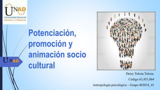 Potenciación,
promoción y
animación socio
cultural
Deisy Toloza Toloza.
Código 63,451,064
Antropología psicológica – Grupo 403018_41
NADU
 