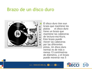 Brazo de un disco duro 
 El disco duro tien eun 
brazo que mantiene los 
platos el disco duro 
tiene un brazo que 
mantiene las cabeceras 
de lectura-escritura. 
Este brazo puede 
mover las cabeceras 
por las diferentes 
pistas. Un disco duro 
normal es de más o 
menos 13 centímetros 
de diámetro, y el brazo 
puede moverse nos 5 
