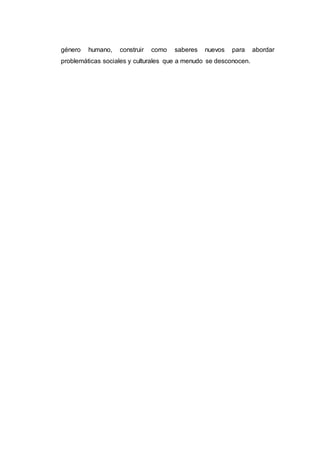 género humano, construir como saberes nuevos para abordar
problemáticas sociales y culturales que a menudo se desconocen.
 