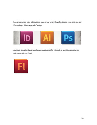 Los programas más adecuados para crear una infografía desde zero podrían ser 
Photoshop, Il·lustrator o InDesign. 
20 
Aunque si pretendiéramos hacer una infografía interactiva también podríamos 
utilizar el Adobe Flash. 
