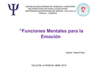 REPUBLICA BOLIVARIANA DE VENEZUELA MINISTERIO
DELPODER POPULAR PARA LA EDUCACIÓN
UNIVERSIDAD BICENTENARIA DE ARAGUA VALLE DE LA
PASCUA – GUÁRICO
Autora: Yasmin Ruiz
“Funciones Mentales para la
Emoción
VALLE DE LA PASCUA, ABRIL 2019
 