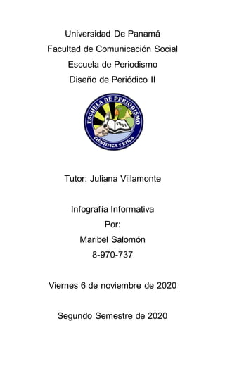 Universidad De Panamá
Facultad de Comunicación Social
Escuela de Periodismo
Diseño de Periódico II
Tutor: Juliana Villamonte
Infografía Informativa
Por:
Maribel Salomón
8-970-737
Viernes 6 de noviembre de 2020
Segundo Semestre de 2020
 