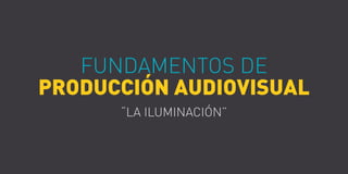 José Arroyo
FUNDAMENTOS DE
PRODUCCIÓN AUDIOVISUAL
“LA ILUMINACIÓN”
 