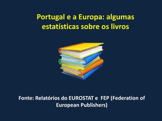 Portugal e a Europa: algumas
        estatísticas sobre os livros




Fonte: Relatórios do EUROSTAT e FEP (Federation of
                European Publishers)
 