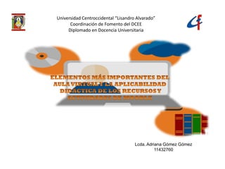Universidad Centroccidental “Lisandro Alvarado”
Coordinación de Fomento del DCEE
Diplomado en Docencia Universitaria
Lcda. Adriana Gómez Gómez
11432760
 