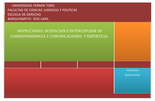INTEGRANTE
NAIMA SAYEGH
INSPECCIONES. OCUPACION E INTERCEPCION DE
CORRESPONDENCIA Y COMUNICACIONES. Y EXPERTICIA
UNIVERSIDAD FERMIN TORO
FACULTAD DE CIENCIAS JURIDICAS Y POLITICAS
ESCUELA DE DERECHO
BARQUISIMETO- EDO-LARA
 