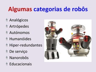 Algumas  categorias de robôs Analógicos Artrópedes Autónomos Humanóides Hiper-redundantes De serviço Nanorobôs Educacionais 