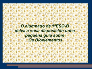 O alumnado de 1ºESO-B
deixa a vosa disposición unha
pequena guía sobre
Os Bioelementos
 