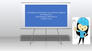 COTERMINAL SEGURIDADY SALUD EN ELTRABAJO
ACTIVIDAD No. 1
ALBA RAQUEL LOPEZ BULLA
CODIGO 11026
 