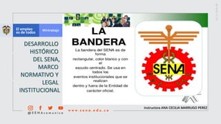 Instructora ANA CECILIA MARRUGO PEREZ
DESARROLLO
HISTÓRICO
DEL SENA,
MARCO
NORMATIVO Y
LEGAL
INSTITUCIONAL
 