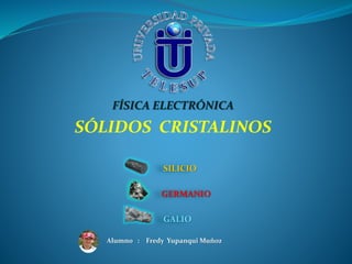 FÍSICA ELECTRÓNICA
SÓLIDOS CRISTALINOS
SILICIO
GERMANIO
GALIO
Alumno : Fredy Yupanqui Muñoz
 