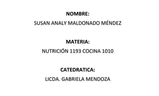 NOMBRE:
SUSAN ANALY MALDONADO MÉNDEZ
MATERIA:
NUTRICIÓN 1193 COCINA 1010
CATEDRATICA:
LICDA. GABRIELA MENDOZA
 