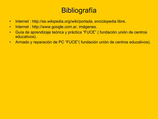Bibliografía Internet : http://es.wikipedia.org/wiki/portada , enciclopedia libre. Internet : http://www.google.com.ar, imágenes. Guía de aprendizaje teórica y práctica “FUCE” ( fundación unión de centros educativos). Armado y reparación de PC “FUCE”( fundación unión de centros educativos). 