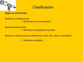 Clasificación  Según su directividad Micrófono omnidireccional  Micrófono de zona de presión Micrófono bidireccional  Micrófono de gradiente de presión Micrófono unidireccional de interferencia, línea, rifle, cañón o semicañón.  Micrófono parabólico   