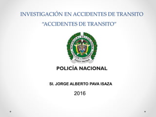 “ACCIDENTES DE TRANSITO”
2016
SI. JORGE ALBERTO PAVA ISAZA
INVESTIGACIÓN EN ACCIDENTES DE TRANSITO
 
