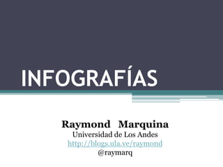 INFOGRAFÍAS
Raymond Marquina
Universidad de Los Andes
http://blogs.ula.ve/raymond
@raymarq
 