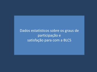Dados estatísticos sobre os graus de
          participação e
   satisfação para com a BLCS
 
