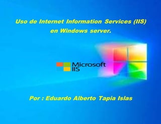Uso de Internet Information Services (IIS)
en Windows server.
Por : Eduardo Alberto Tapia Islas
 