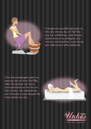 d e s i g n
Espaço
N a i l b a r e E s t é t i c a
A terapia do escalda-pés está na
lista dos mimos de um Nail Bar
que faz a diferença, está terapia
ajuda renovar as energias, pro-
mover a auto-estima, curar dores
sem dizer que é ultra-relaxante.
Uma boa massagem está nos
serviços de um bom Nail Bar,
além de sempre cair bem,
principalmente ao fim de um
dia corrido, nós merecemos
ser mimadas e essa terapia faz
irmos direto ao céu.
 